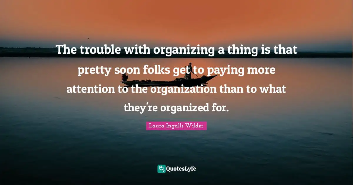 The trouble with organizing a thing is that pretty soon folks get to paying more attention to the organization than to what they're organized for.