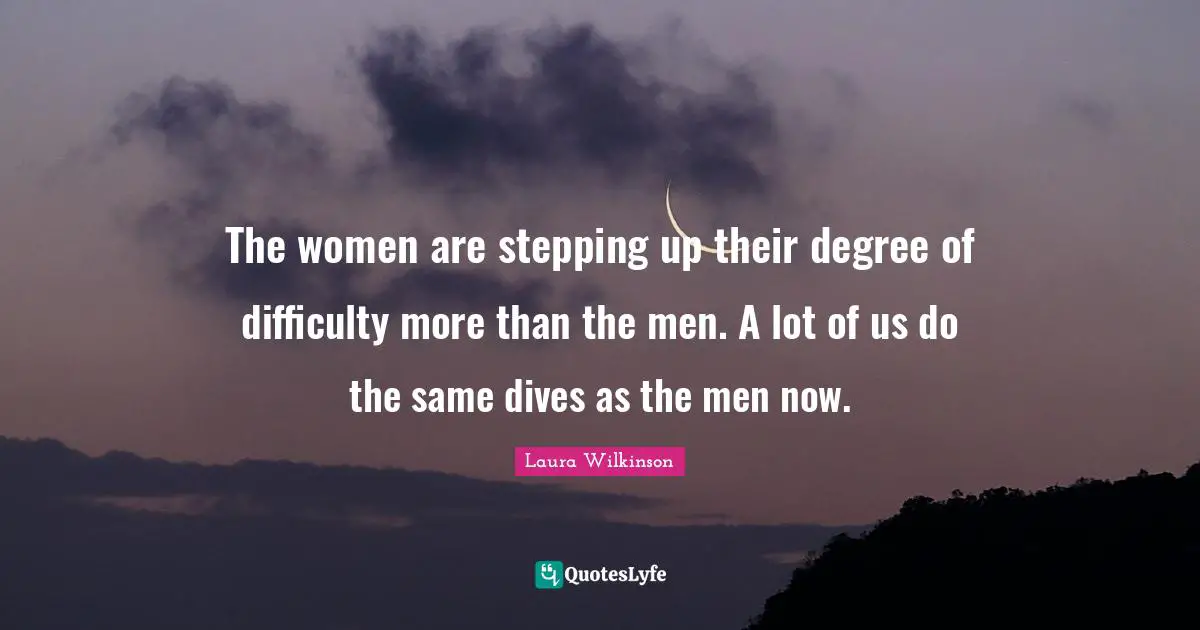 The women are stepping up their degree of difficulty more than the men. A lot of us do the same dives as the men now.