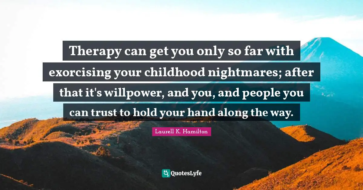 Therapy can get you only so far with exorcising your childhood nightmares; after that it's willpower, and you, and people you can trust to hold your hand along the way.