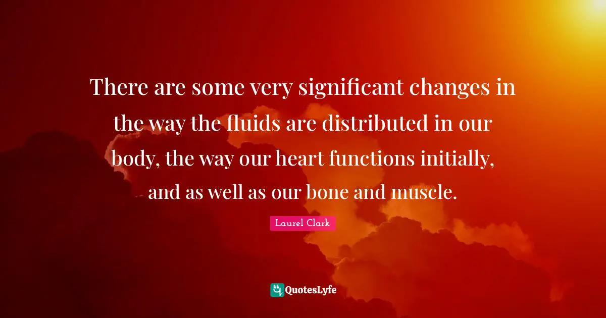 There are some very significant changes in the way the fluids are distributed in our body, the way our heart functions initially, and as well as our bone and muscle.