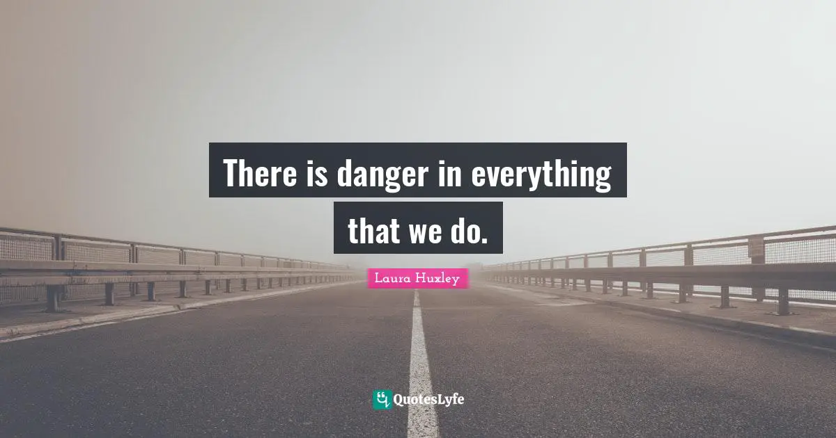 There is danger in everything that we do.