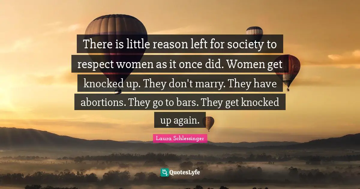 There is little reason left for society to respect women as it once did. Women get knocked up. They don't marry. They have abortions. They go to bars. They get knocked up again.