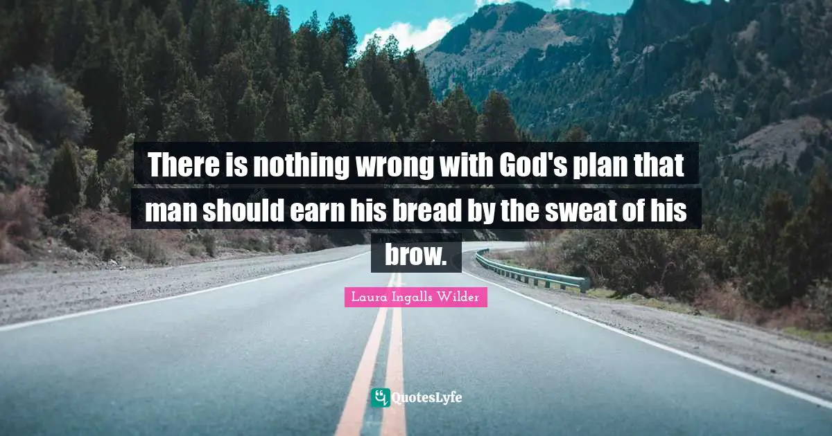 There is nothing wrong with God's plan that man should earn his bread by the sweat of his brow.