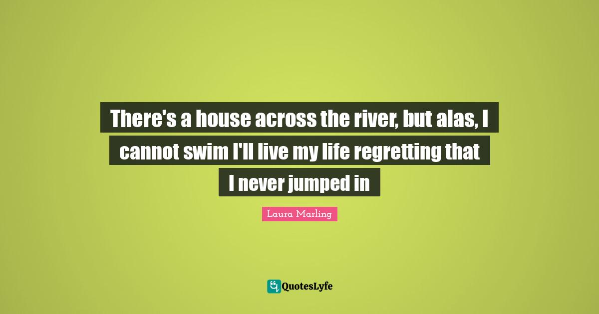 There's a house across the river, but alas, I cannot swim I'll live my life regretting that I never jumped in