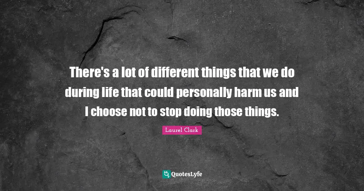 There's a lot of different things that we do during life that could personally harm us and I choose not to stop doing those things.