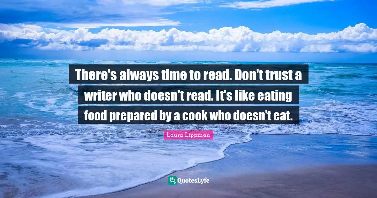 There's always time to read. Don't trust a writer who doesn't read. It's like eating food prepared by a cook who doesn't eat.