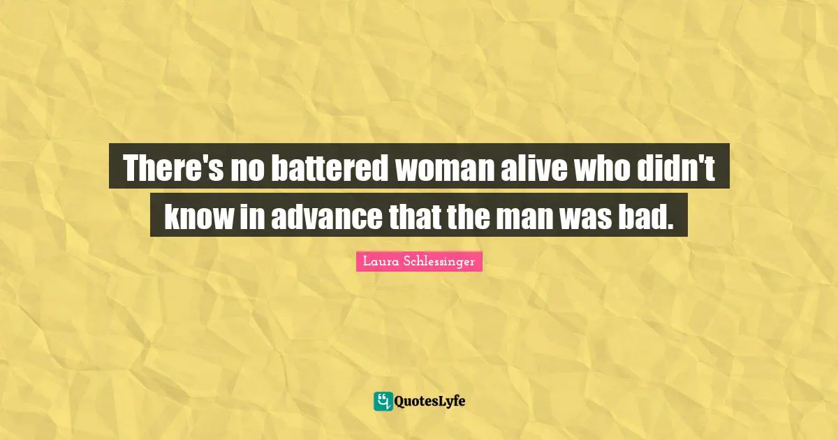 There's no battered woman alive who didn't know in advance that the man was bad.