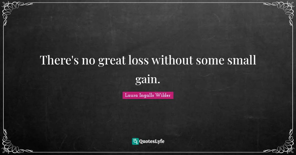 There's no great loss without some small gain.