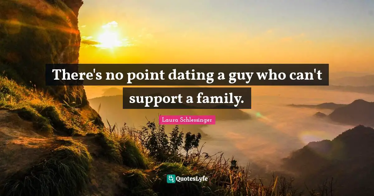 There's no point dating a guy who can't support a family.
