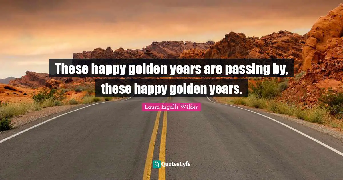 These happy golden years are passing by, these happy golden years.