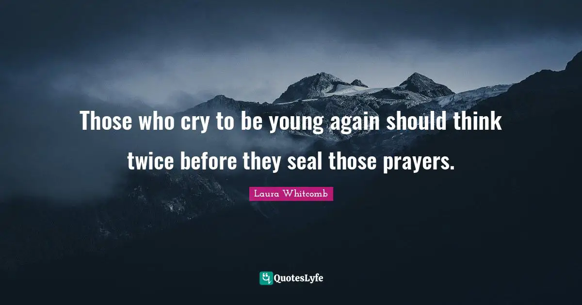 Those who cry to be young again should think twice before they seal those prayers.