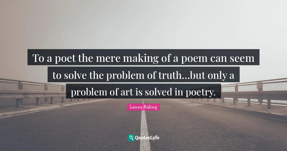 To a poet the mere making of a poem can seem to solve the problem of truth…but only a problem of art is solved in poetry.