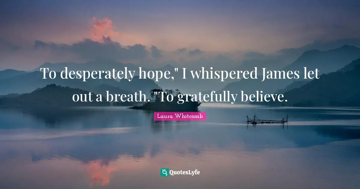 To desperately hope," I whispered James let out a breath. "To gratefully believe.