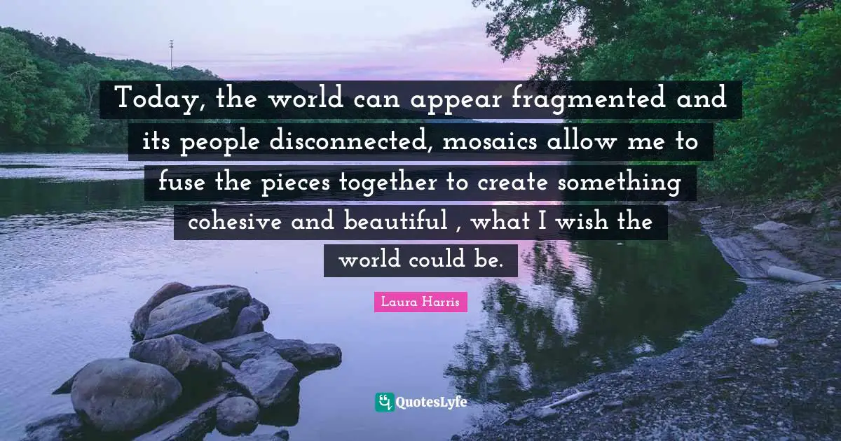 Mosaics Quotes: "Today, the world can appear fragmented and its people disconnected, mosaics allow me to fuse the pieces together to create something cohesive and beautiful , what I wish the world could be."