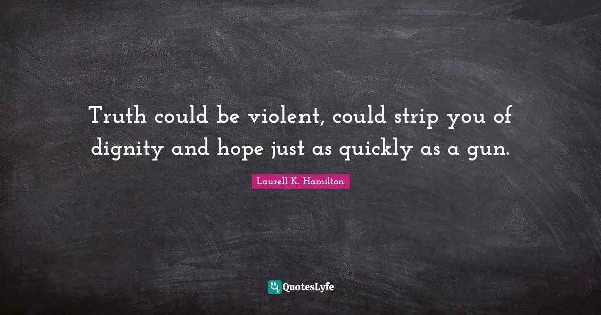 Truth could be violent, could strip you of dignity and hope just as quickly as a gun.