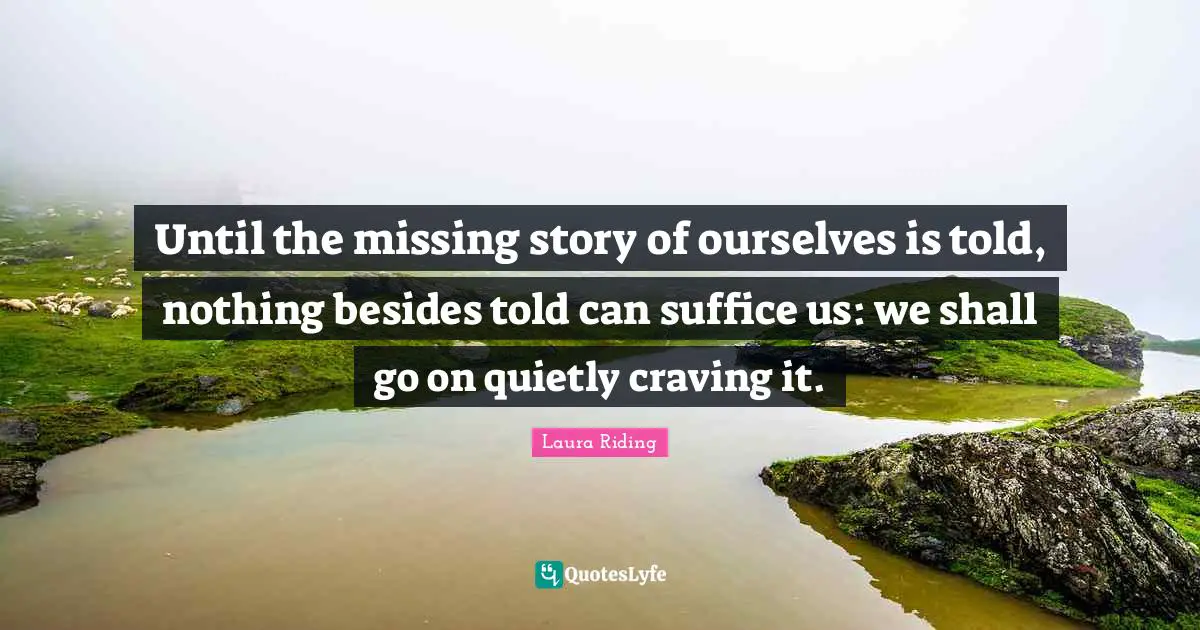 Craving Quotes: "Until the missing story of ourselves is told, nothing besides told can suffice us: we shall go on quietly craving it."