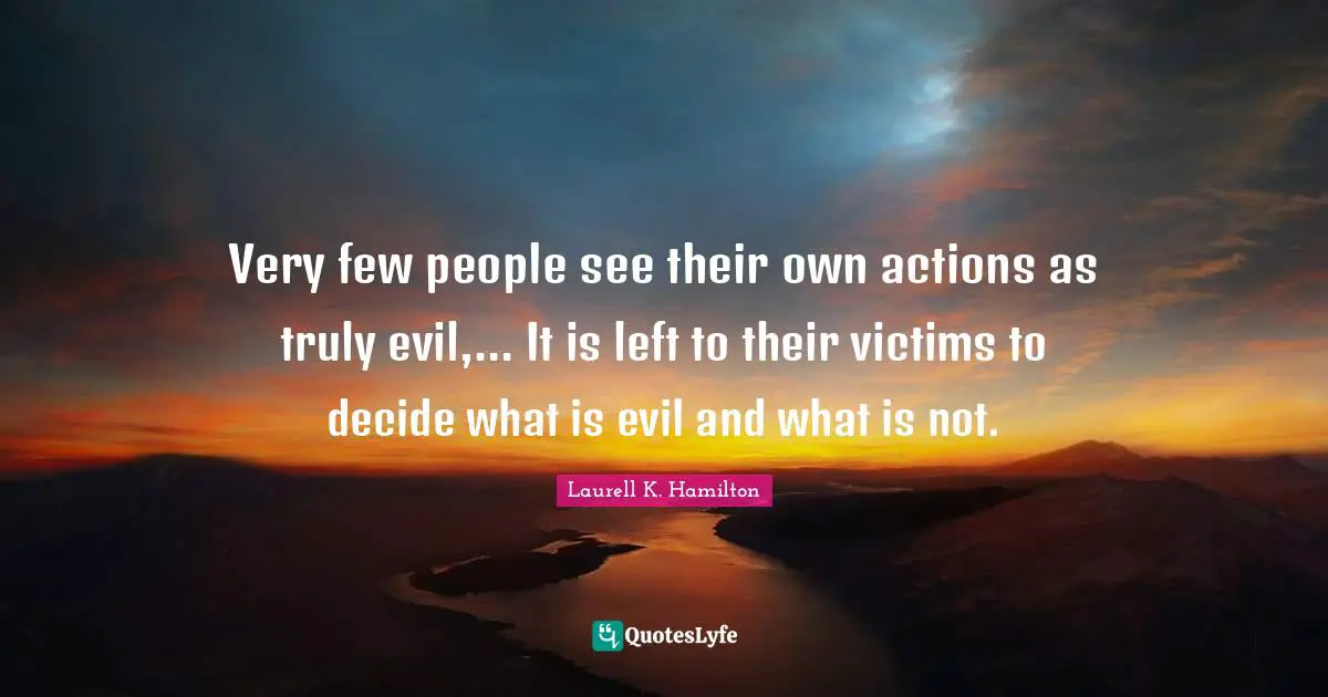 Very few people see their own actions as truly evil,... It is left to their victims to decide what is evil and what is not.