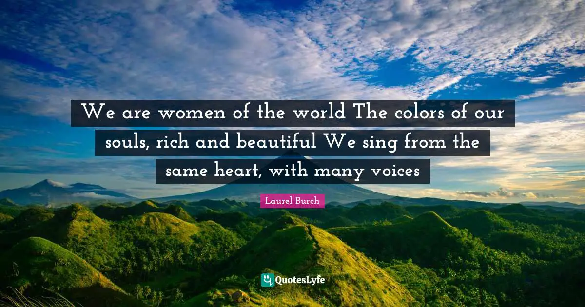 We are women of the world The colors of our souls, rich and beautiful We sing from the same heart, with many voices