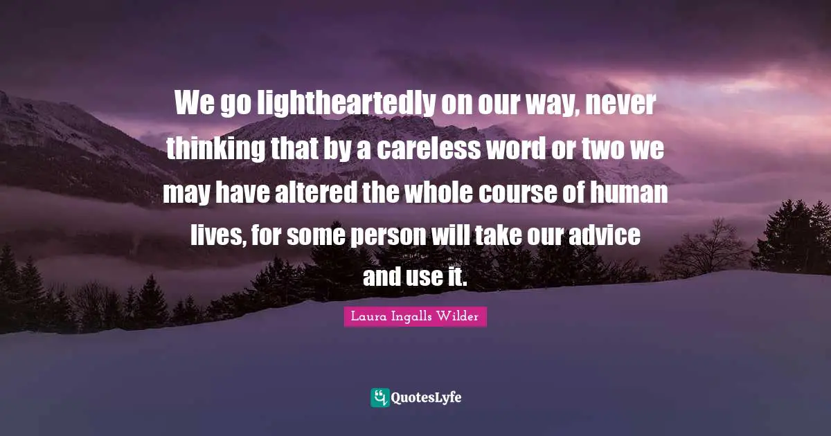 Careless Quotes: "We go lightheartedly on our way, never thinking that by a careless word or two we may have altered the whole course of human lives, for some person will take our advice and use it."