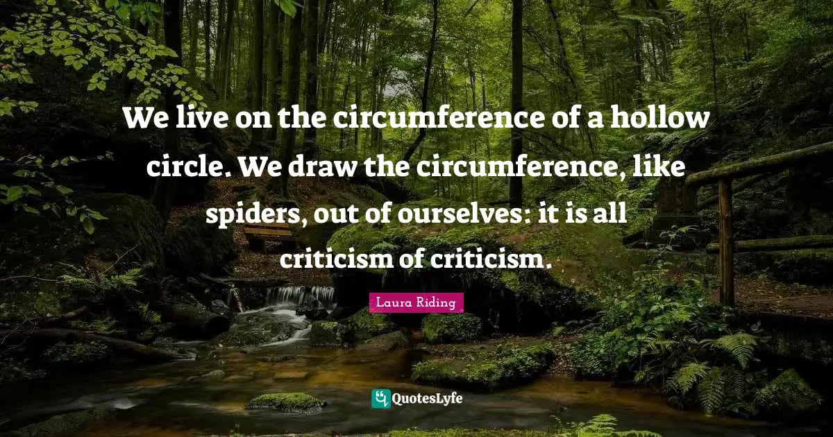 We live on the circumference of a hollow circle. We draw the circumference, like spiders, out of ourselves: it is all criticism of criticism.