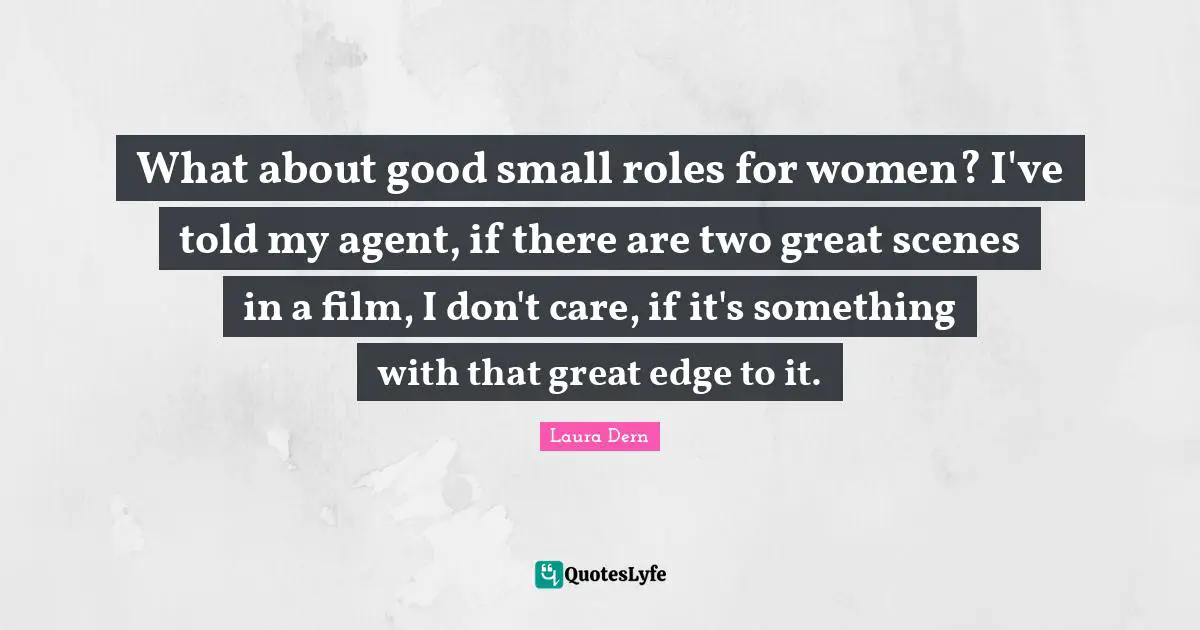 What about good small roles for women? I've told my agent, if there are two great scenes in a film, I don't care, if it's something with that great edge to it.