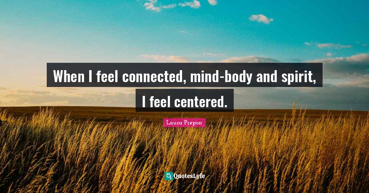 When I feel connected, mindbody and spirit, I feel centered.... Quote