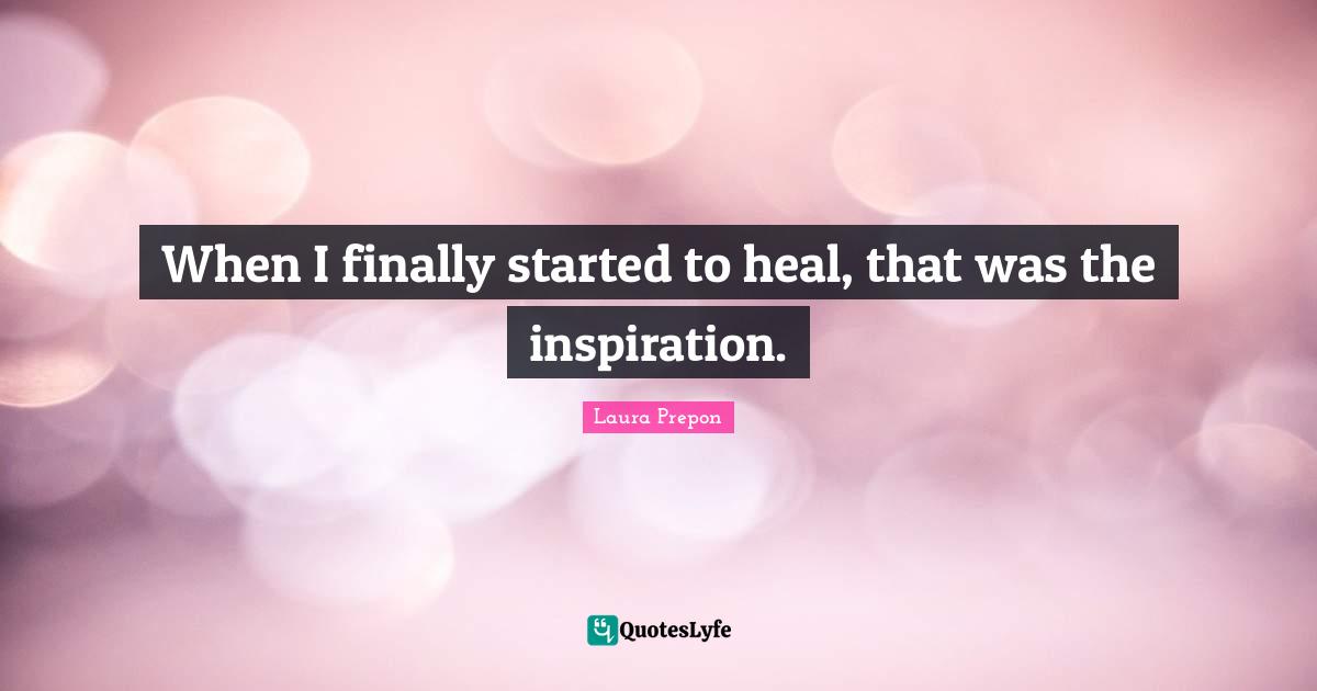 Laura Prepon Quotes: "When I finally started to heal, that was the inspiration."
