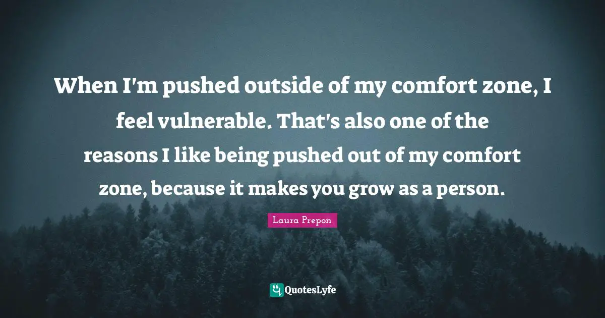 When I'm pushed outside of my comfort zone, I feel vulnerable. That's also one of the reasons I like being pushed out of my comfort zone, because it makes you grow as a person.