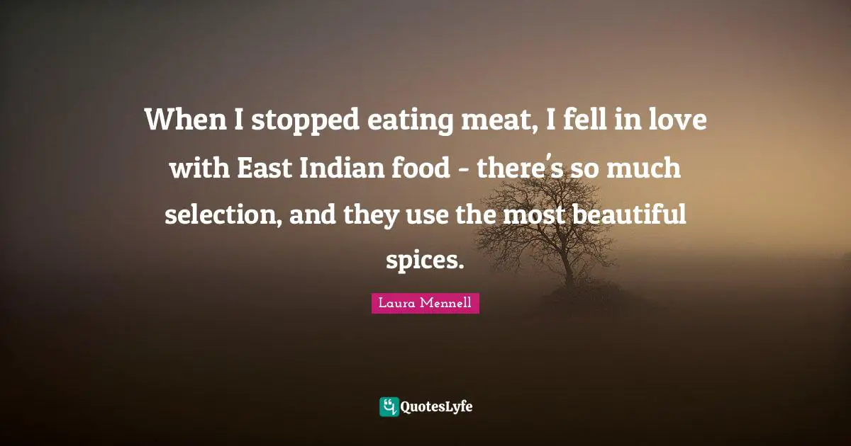 When I stopped eating meat, I fell in love with East Indian food - there's so much selection, and they use the most beautiful spices.