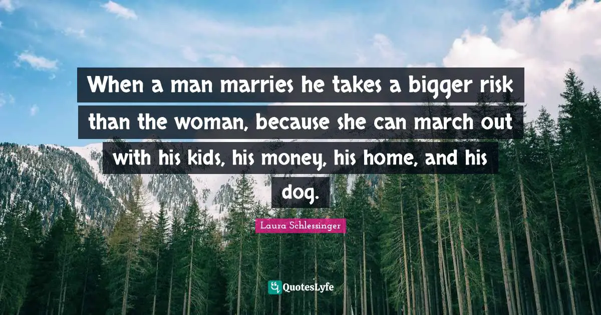 When a man marries he takes a bigger risk than the woman, because she can march out with his kids, his money, his home, and his dog.