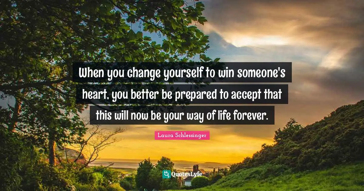 Change Yourself Quotes: "When you change yourself to win someone's heart, you better be prepared to accept that this will now be your way of life forever."