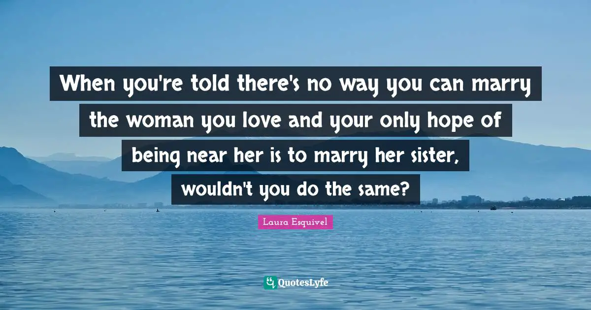 When you're told there's no way you can marry the woman you love and your only hope of being near her is to marry her sister, wouldn't you do the same?