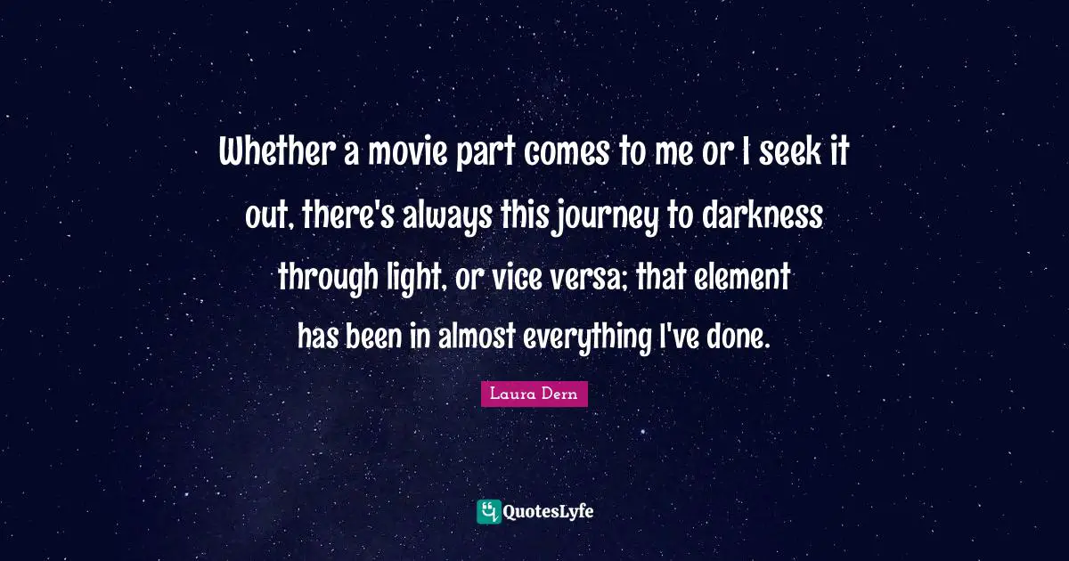 Whether a movie part comes to me or I seek it out, there's always this journey to darkness through light, or vice versa; that element has been in almost everything I've done.