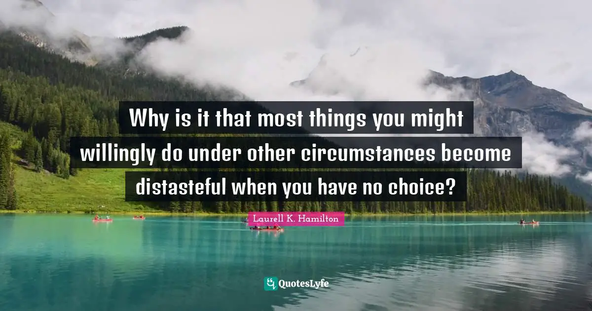 Why is it that most things you might willingly do under other circumstances become distasteful when you have no choice?