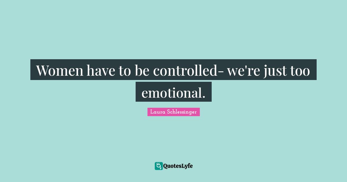 Women have to be controlled- we're just too emotional.