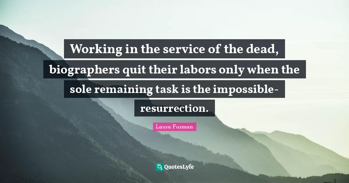 Working in the service of the dead, biographers quit their labors only when the sole remaining task is the impossible- resurrection.