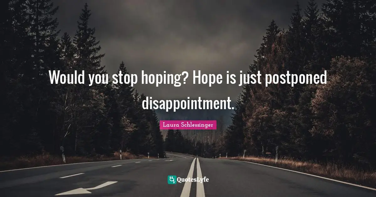 Would you stop hoping? Hope is just postponed disappointment.