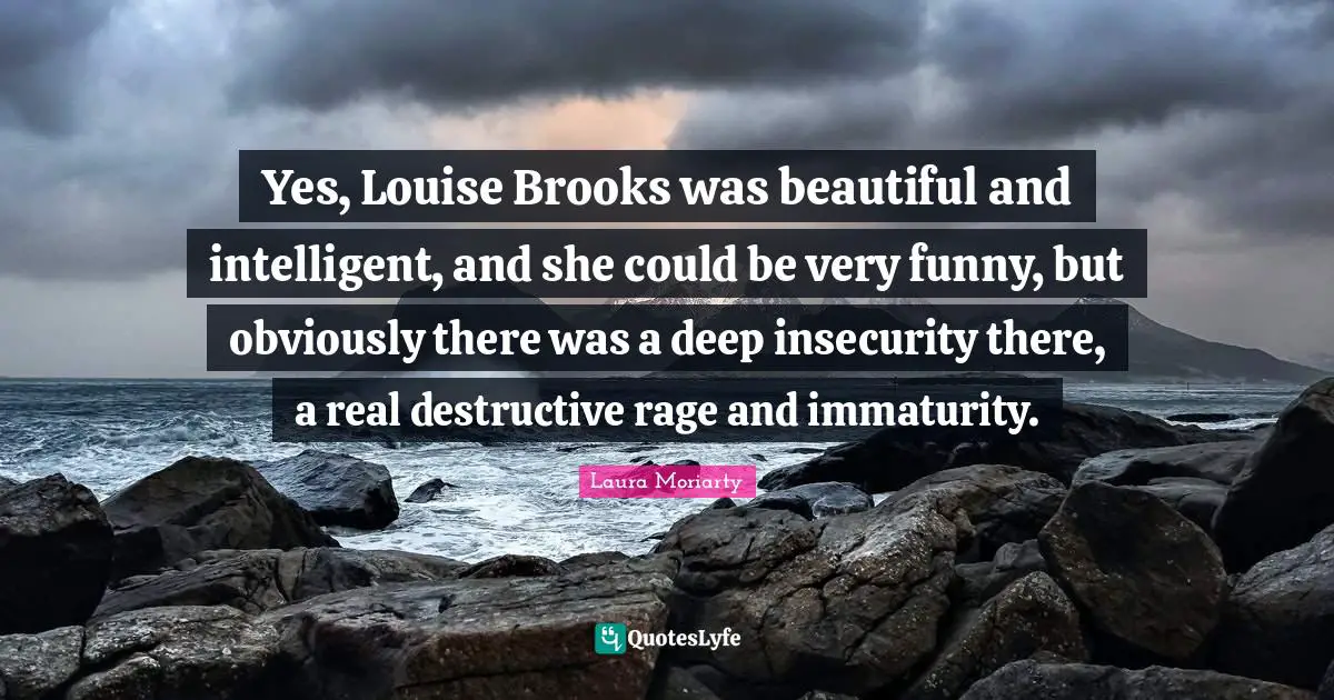 Moriarty Quotes: "Yes, Louise Brooks was beautiful and intelligent, and she could be very funny, but obviously there was a deep insecurity there, a real destructive rage and immaturity."