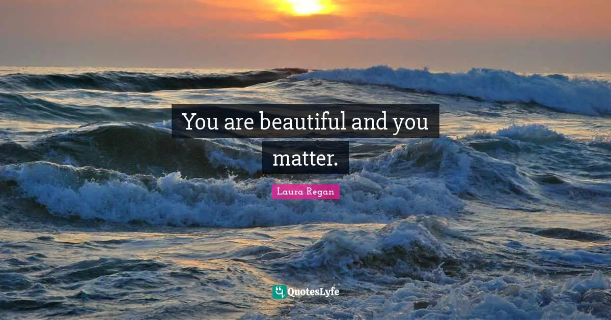 You are beautiful and you matter.