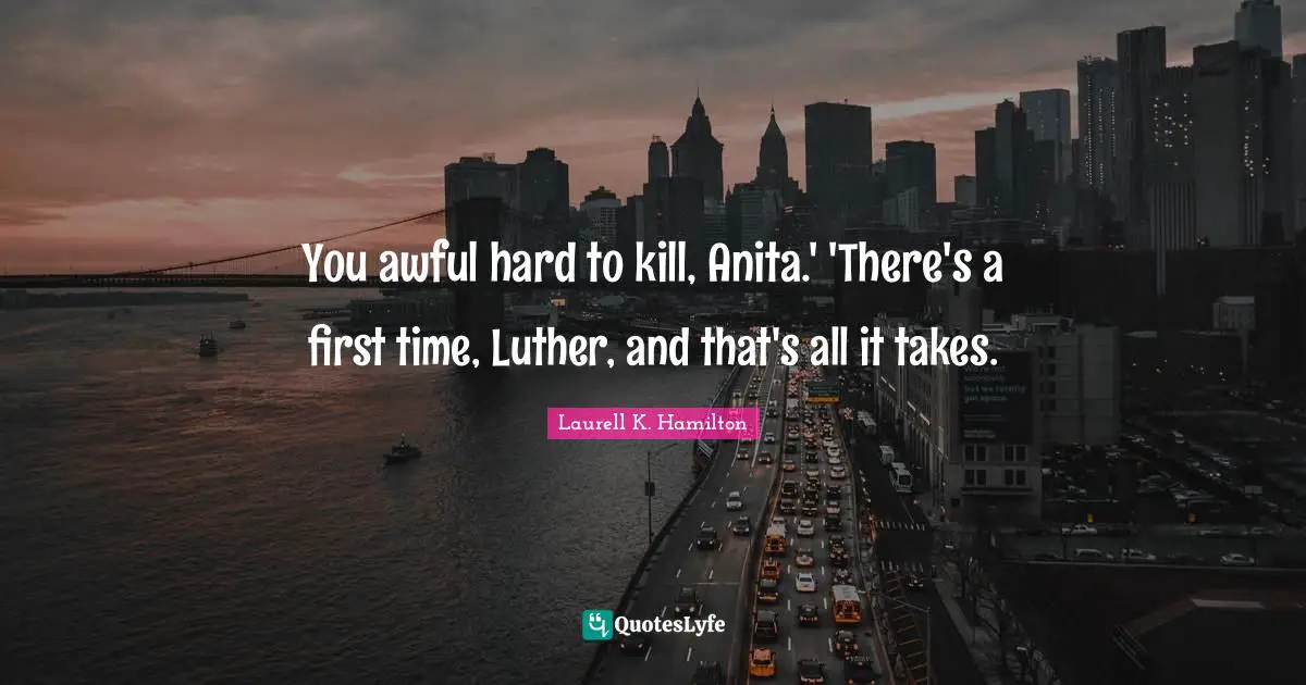 You awful hard to kill, Anita.' 'There's a first time, Luther, and that's all it takes.