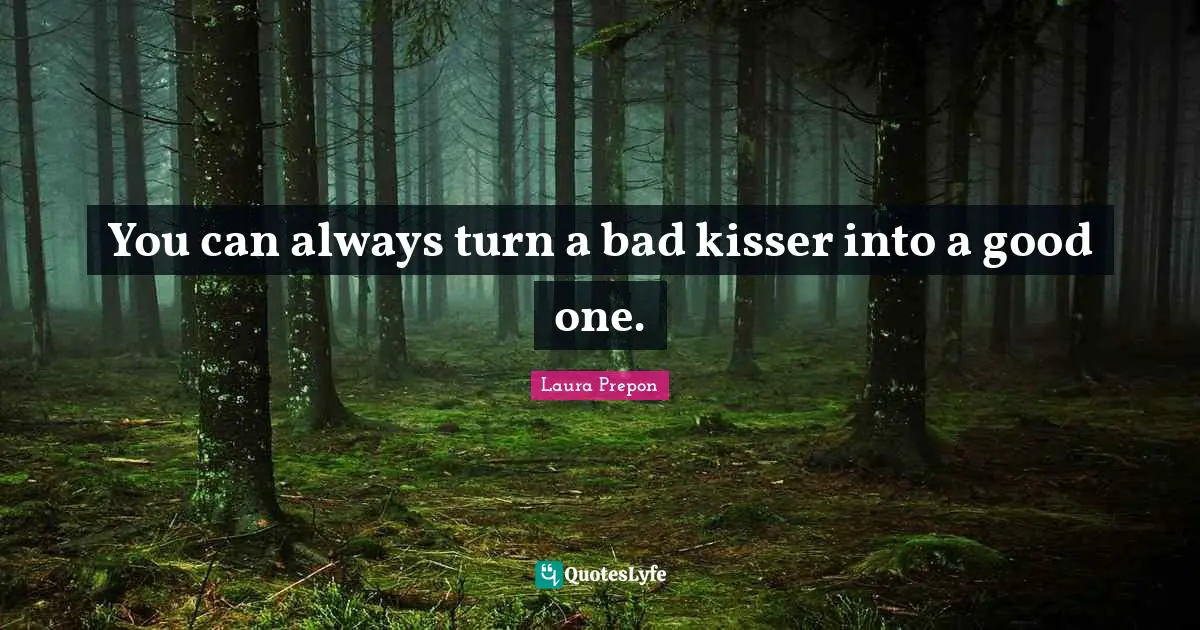 You can always turn a bad kisser into a good one.