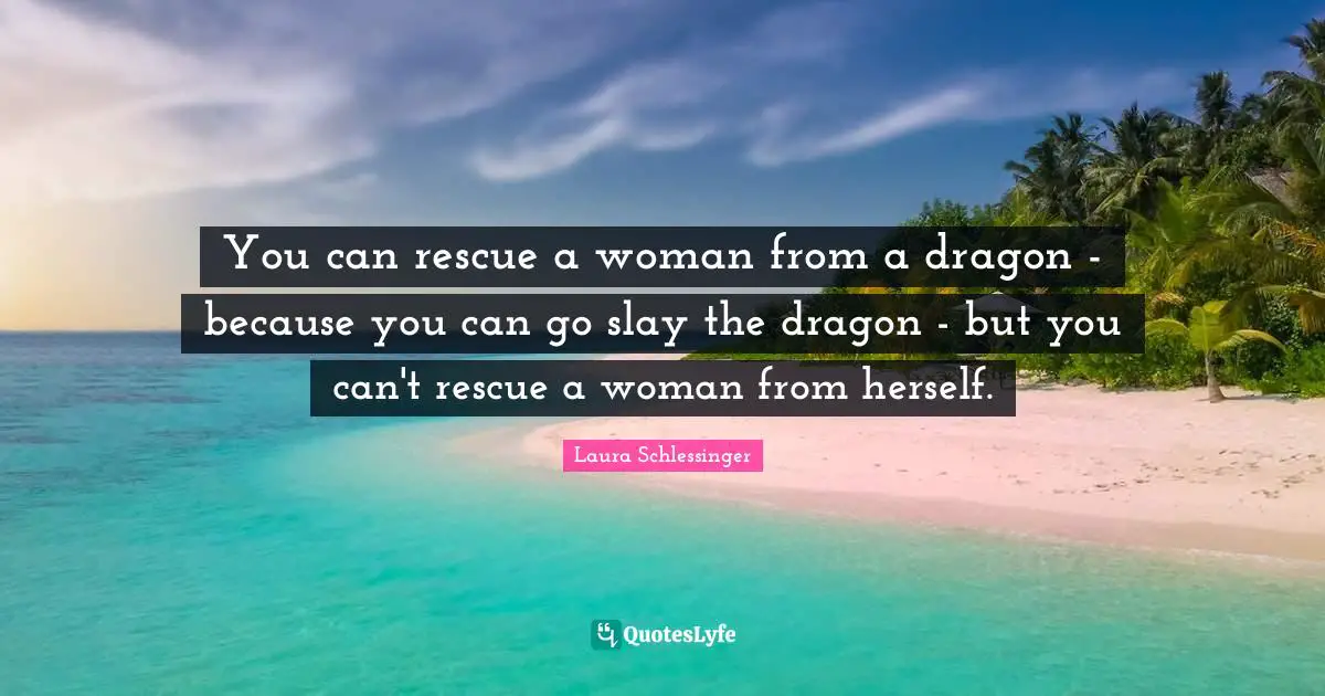 You can rescue a woman from a dragon - because you can go slay the dragon - but you can't rescue a woman from herself.