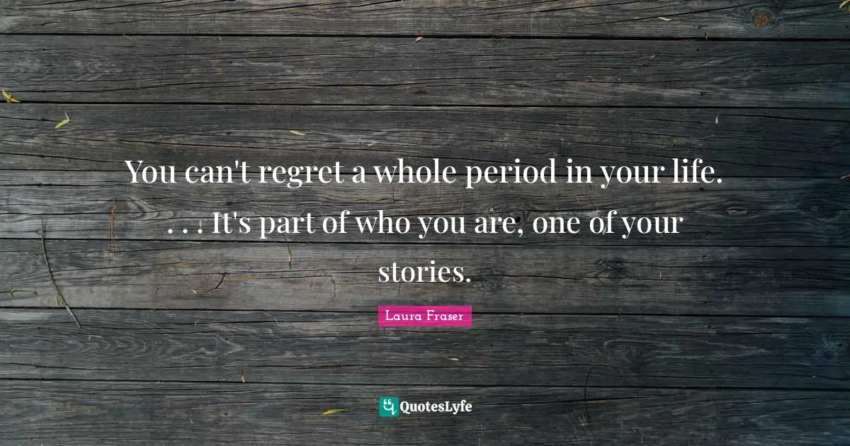 Periods Quotes: "You can't regret a whole period in your life. . . . It's part of who you are, one of your stories."