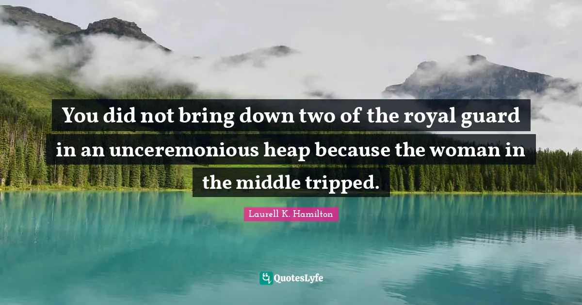You did not bring down two of the royal guard in an unceremonious heap because the woman in the middle tripped.