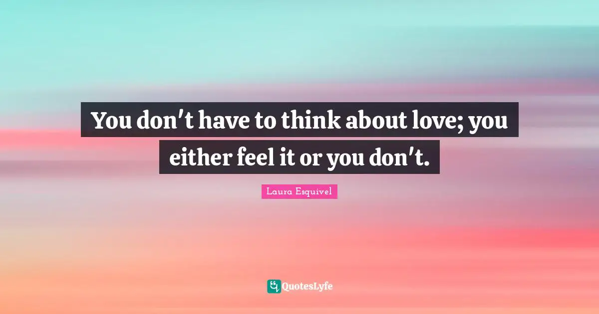 You don't have to think about love; you either feel it or you don't.