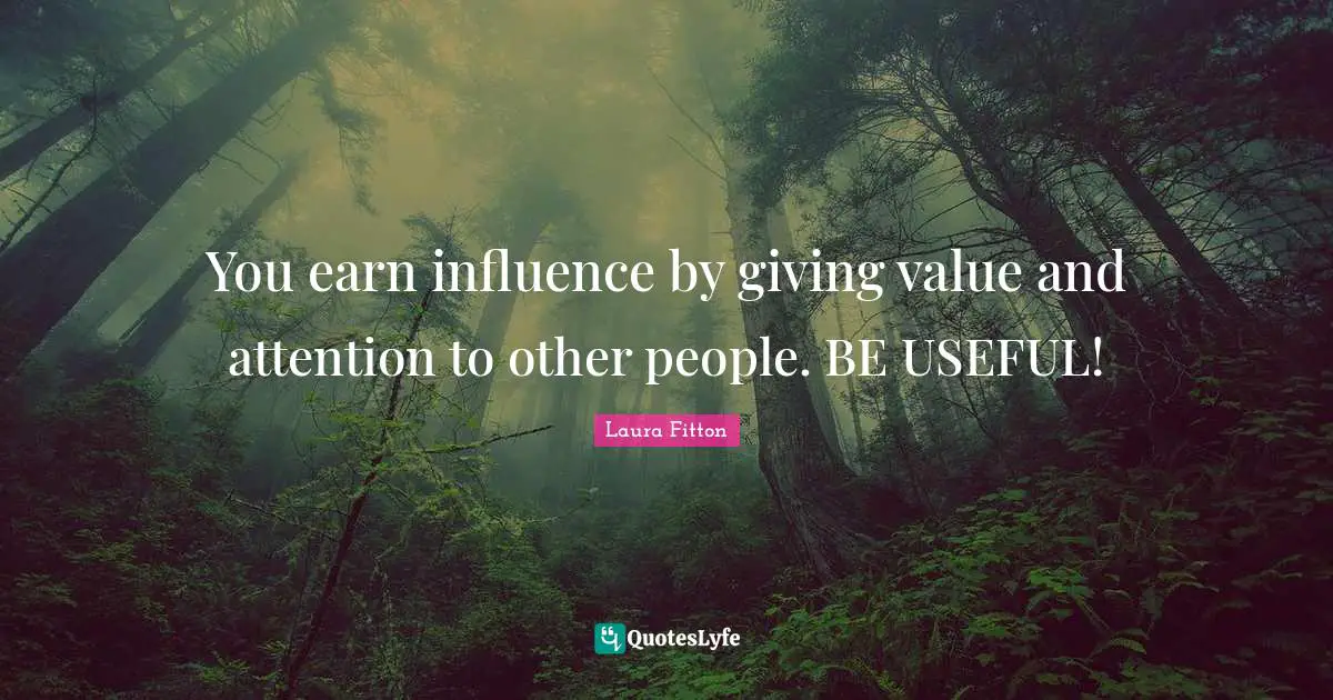 You earn influence by giving value and attention to other people. BE USEFUL!
