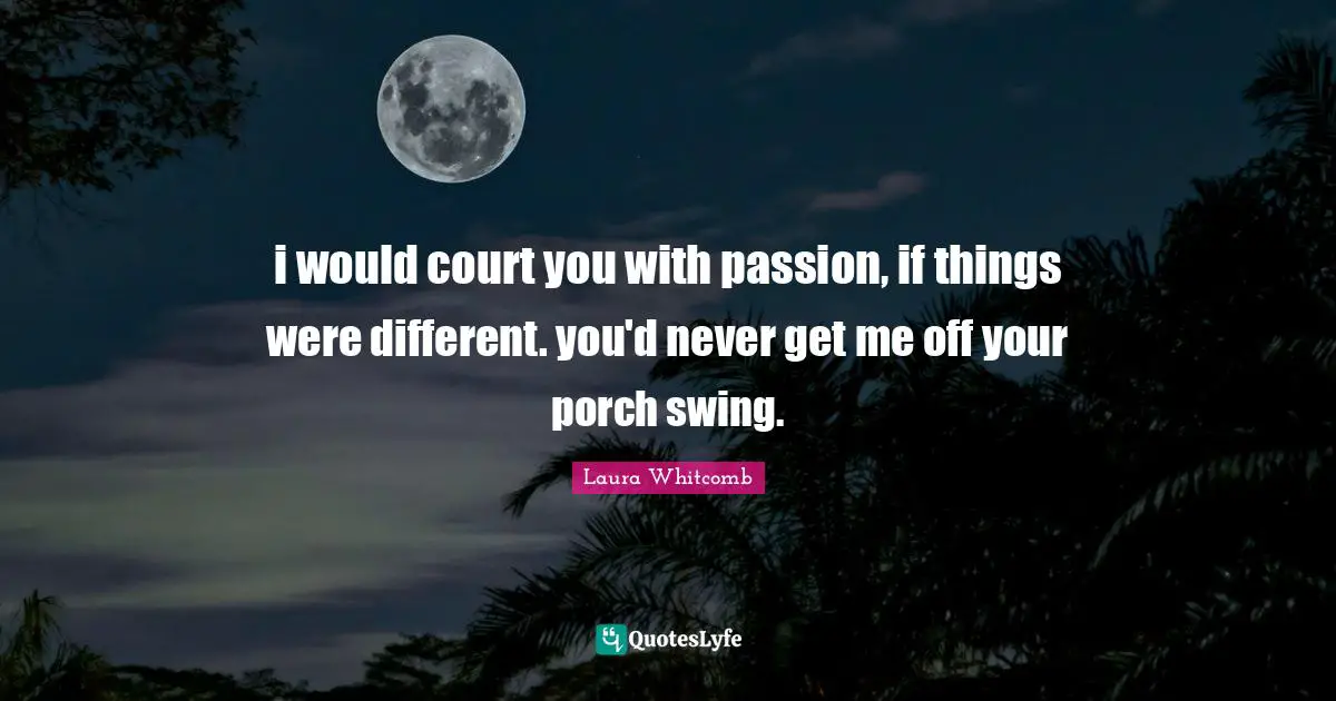 i would court you with passion, if things were different. you'd never get me off your porch swing.