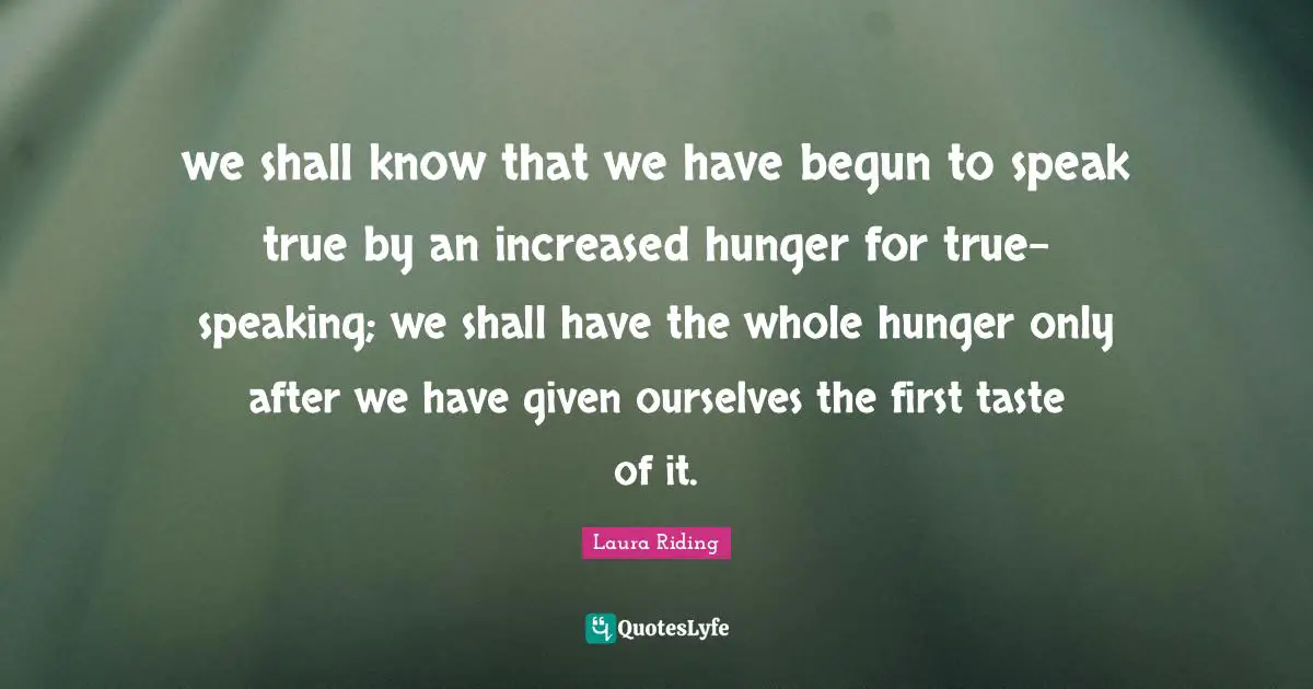 we shall know that we have begun to speak true by an increased hunger for true-speaking; we shall have the whole hunger only after we have given ourselves the first taste of it.