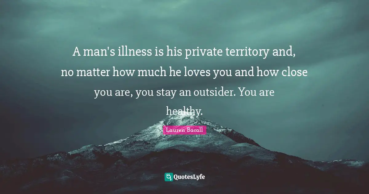 A man's illness is his private territory and, no matter how much he loves you and how close you are, you stay an outsider. You are healthy.