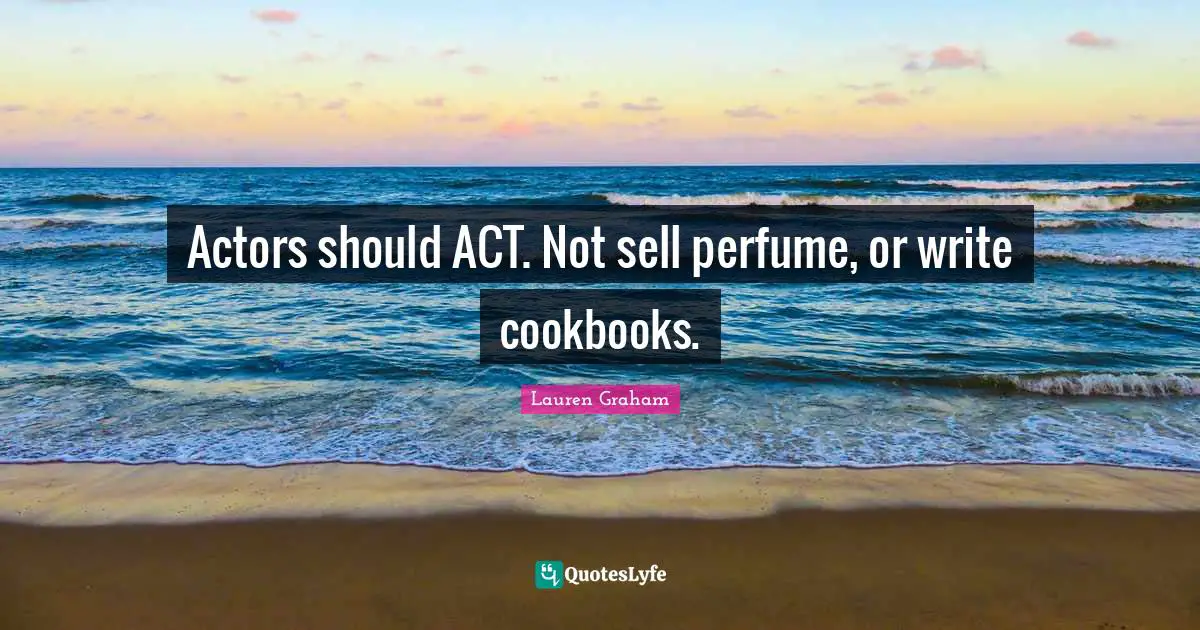 Actors should ACT. Not sell perfume, or write cookbooks.
